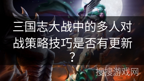 三国志大战中的多人对战策略技巧是否有更新？