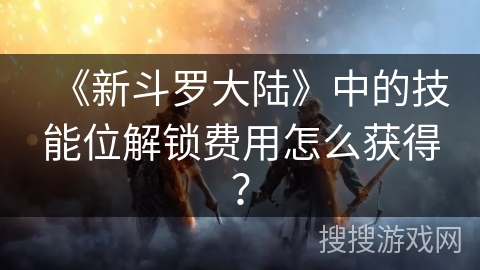 《新斗罗大陆》中的技能位解锁费用怎么获得？