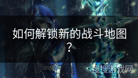 如何解锁新的战斗地图？