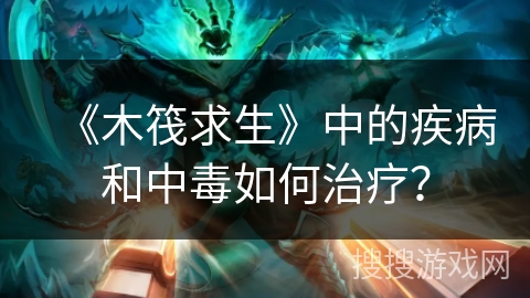 《木筏求生》中的疾病和中毒如何治疗？