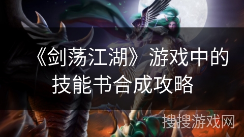 《剑荡江湖》游戏中的技能书合成攻略 《剑荡江湖》游戏中的技能书合成攻略