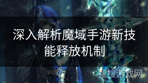 深入解析魔域手游新技能释放机制