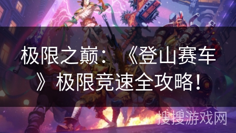 极限之巅：《登山赛车》极限竞速全攻略！