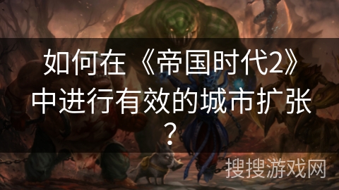 如何在《帝国时代2》中进行有效的城市扩张？