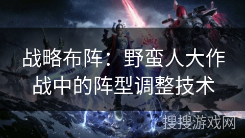 战略布阵：野蛮人大作战中的阵型调整技术