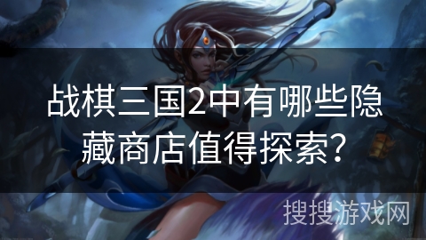 战棋三国2中有哪些隐藏商店值得探索？