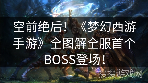 空前绝后！《梦幻西游手游》全图解全服首个BOSS登场！