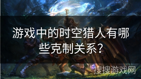 游戏中的时空猎人有哪些克制关系？