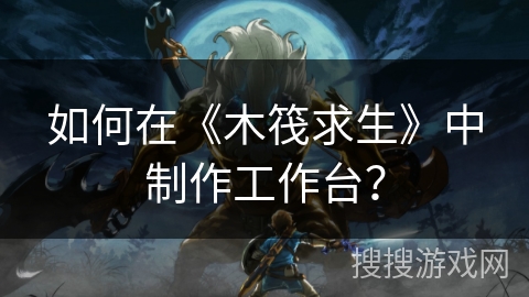 如何在《木筏求生》中制作工作台？