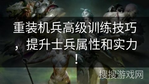 重装机兵高级训练技巧，提升士兵属性和实力！