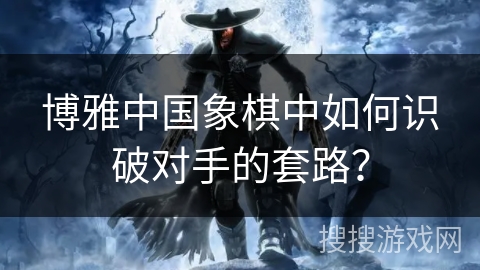 博雅中国象棋中如何识破对手的套路? 博雅中国象棋中如何识破对手的套路?