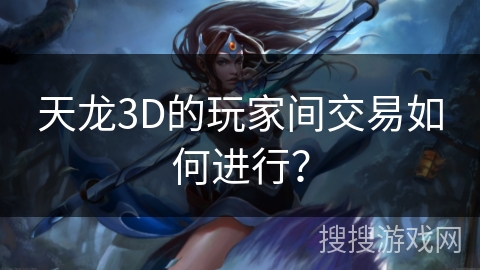 天龙3D的玩家间交易如何进行？