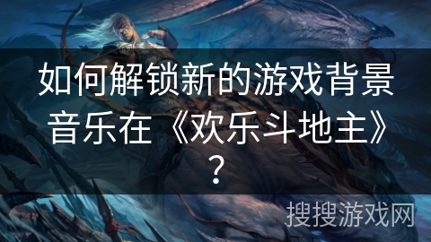 如何解锁新的游戏背景音乐在《欢乐斗地主》？
