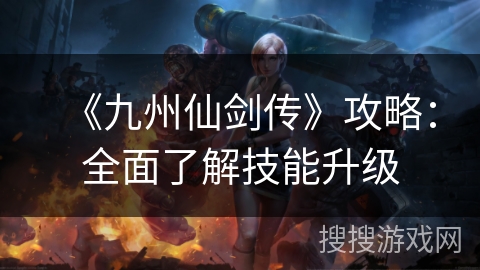 《九州仙剑传》攻略:全面了解技能升级 《九州仙剑传》攻略:全面了解技能升级