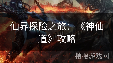 仙界探险之旅:《神仙道》攻略 仙界探险之旅:《神仙道》攻略