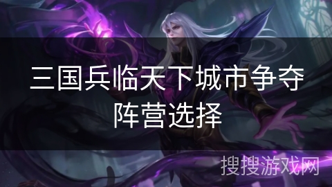 三国兵临天下城市争夺阵营选择 三国兵临天下城市争夺阵营选择