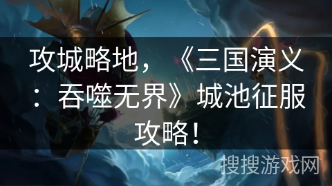 攻城略地,《三国演义:吞噬无界》城池征服攻略! 攻城略地,《三国演义:吞噬无界》城池征服攻略!