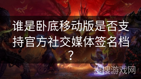 谁是卧底移动版是否支持官方社交媒体签名档？