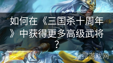 如何在《三国杀十周年》中获得更多高级武将？