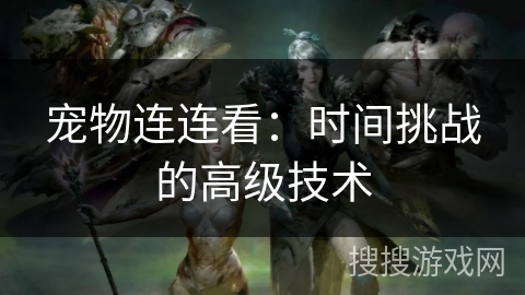 宠物连连看：时间挑战的高级技术