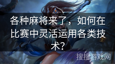 各种麻将来了,如何在比赛中灵活运用各类技术? 各种麻将来了,如何在比赛中灵活运用各类技术?