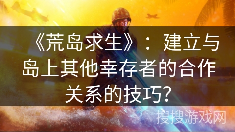 《荒岛求生》：建立与岛上其他幸存者的合作关系的技巧？