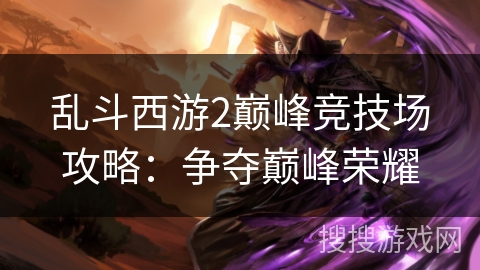 乱斗西游2巅峰竞技场攻略：争夺巅峰荣耀