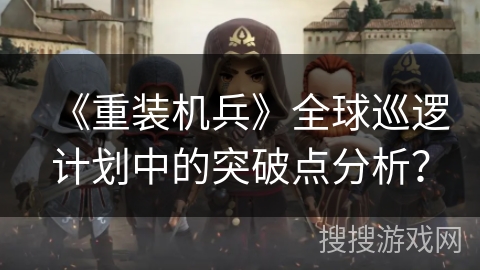 《重装机兵》全球巡逻计划中的突破点分析？