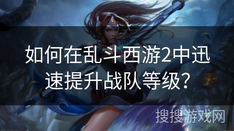 如何在乱斗西游2中迅速提升战队等级？
