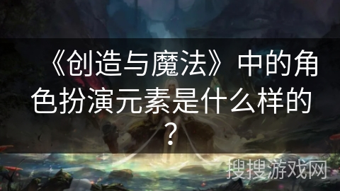 《创造与魔法》中的角色扮演元素是什么样的? 《创造与魔法》中的角色扮演元素是什么样的?