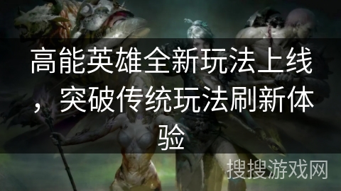 高能英雄全新玩法上线,突破传统玩法刷新体验 高能英雄全新玩法上线,突破传统玩法刷新体验