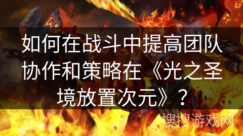 如何在战斗中提高团队协作和策略在《光之圣境放置次元》？
