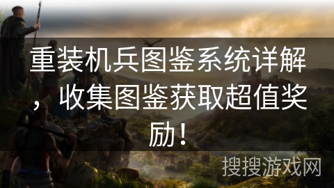重装机兵图鉴系统详解，收集图鉴获取超值奖励！