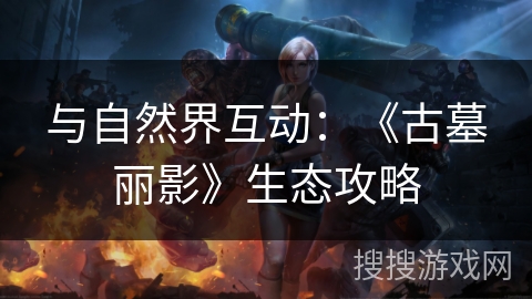 与自然界互动：《古墓丽影》生态攻略