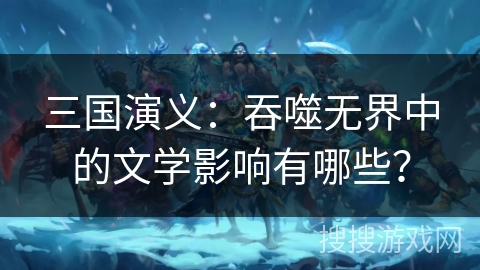 三国演义：吞噬无界中的文学影响有哪些？