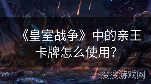 《皇室战争》中的亲王卡牌怎么使用? 《皇室战争》中的亲王卡牌怎么使用?