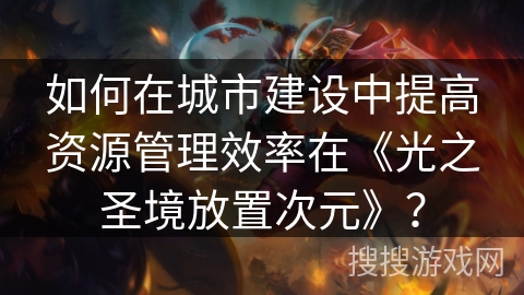 如何在城市建设中提高资源管理效率在《光之圣境放置次元》？
