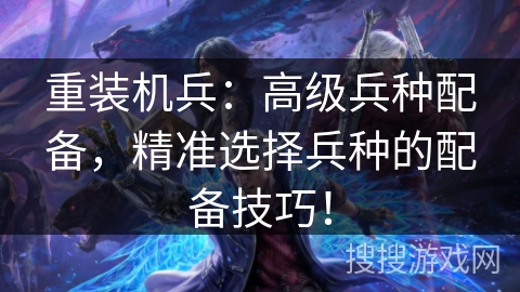 重装机兵：高级兵种配备，精准选择兵种的配备技巧！