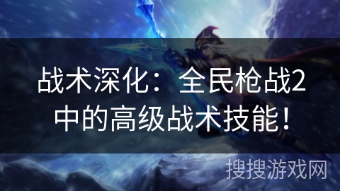 战术深化：全民枪战2中的高级战术技能！