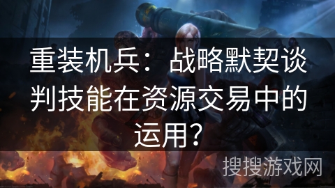 重装机兵:战略默契谈判技能在资源交易中的运用? 重装机兵:战略默契谈判技能在资源交易中的运用?
