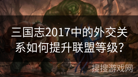 三国志2017中的外交关系如何提升联盟等级？