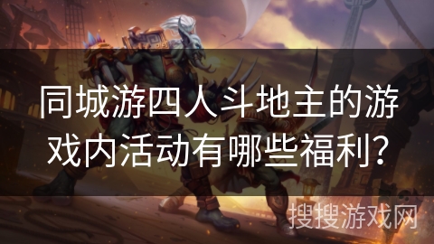 同城游四人斗地主的游戏内活动有哪些福利? 同城游四人斗地主的游戏内活动有哪些福利?