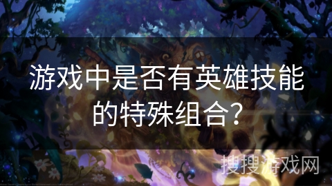 游戏中是否有英雄技能的特殊组合? 游戏中是否有英雄技能的特殊组合?
