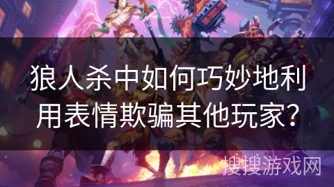 狼人杀中如何巧妙地利用表情欺骗其他玩家? 狼人杀中如何巧妙地利用表情欺骗其他玩家?