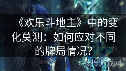 《欢乐斗地主》中的变化莫测:如何应对不同的牌局情况? 《欢乐斗地主》中的变化莫测:如何应对不同的牌局情况?