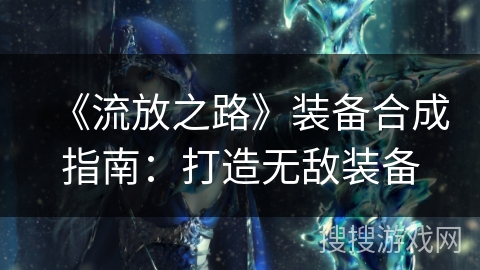 《流放之路》装备合成指南:打造无敌装备 《流放之路》装备合成指南:打造无敌装备