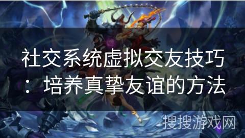 社交系统虚拟交友技巧：培养真挚友谊的方法