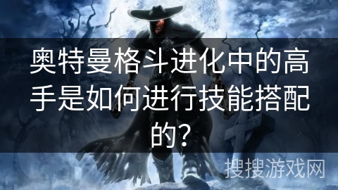 奥特曼格斗进化中的高手是如何进行技能搭配的？