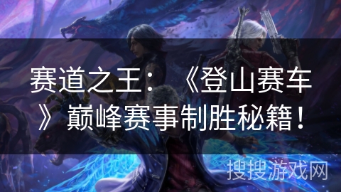 赛道之王：《登山赛车》巅峰赛事制胜秘籍！