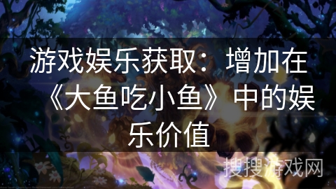 游戏娱乐获取：增加在《大鱼吃小鱼》中的娱乐价值